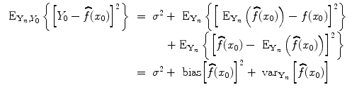 
$$\begin{array}{rcl}{ \mbox{ E}}_{{\mathbf{Y} }_{n},{Y }_{0}}\left \{{\left [{Y }_{0} -\widehat{ f}({x}_{0})\right ]}^{2}\right \}& =& {\sigma }^{2} +{ \mbox{ E}}_{{ \mathbf{Y} }_{n}}\left \{{\left [{\mbox{ E}}_{{\mathbf{Y} }_{n}}\left (\widehat{f}({x}_{0})\right ) - f({x}_{0})\right ]}^{2}\right \} \\ & & \ \ \ \ +{ \mbox{ E}}_{{\mathbf{Y} }_{n}}\left \{{\left [\widehat{f}({x}_{0}) -{\mbox{ E}}_{{\mathbf{Y} }_{n}}\left (\widehat{f}({x}_{0})\right )\right ]}^{2}\right \} \\ & =& {\sigma }^{2} + \mbox{ bias}{\left [\widehat{f}({x}_{ 0})\right ]}^{2} +{ \mbox{ var}}_{{ \mathbf{Y} }_{n}}\left [\widehat{f}({x}_{0})\right ]\end{array}$$
