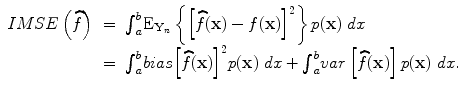 
$$\begin{array}{rcl} { IMSE}\left (\widehat{f}\right )& =& {\int\nolimits \nolimits }_{a}^{b}{{ {\rm E}}}_{{\mathbf{Y} }_{n}}\left \{{\left [\widehat{f}(\mathbf{x}) - f(\mathbf{x})\right ]}^{2}\right \}p(\mathbf{x})\ dx \\ & =& {\int\nolimits \nolimits }_{a}^{b}{ bias}{\left [\widehat{f}(\mathbf{x})\right ]}^{2}p(\mathbf{x})\ dx +{ \int\nolimits \nolimits }_{a}^{b}{ var}\left [\widehat{f}(\mathbf{x})\right ]p(\mathbf{x})\ dx.\end{array}$$
