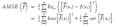 
$$\begin{array}{rcl} { AMSE}\left (\widehat{f}\right )& =& \frac{1} {n}\sum\limits _{i=1}^{n}{{ \rm{E}}}_{{ \mathbf{Y} }_{n}}\left \{{\left [\widehat{f}({x}_{i}) - f({x}_{i})\right ]}^{2}\right \} \\ & =& \frac{1} {n}\sum\limits _{i=1}^{n}{ bias}{\left [\widehat{f}({x}_{ i})\right ]}^{2} + \frac{1} {n}\sum\limits _{i=1}^{n}{ var}\left [\widehat{f}({x}_{ i})\right ].\end{array}$$
