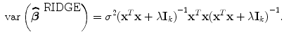 
$$\mbox{ var}\left (\widehat{{\boldsymbol\beta }}^{\mbox{ RIDGE} }\right ) = {\sigma }^{2}{({\mathbf{x}}^{{ T} }\mathbf{x} + \lambda {\mathbf{I}}_{k})}^{-1}{\mathbf{x}}^{{ T} }\mathbf{x}{({\mathbf{x}}^{{ T} }\mathbf{x} + \lambda {\mathbf{I}}_{k})}^{-1}.$$
