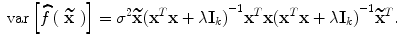 
$$\mbox{ var}\left [\widehat{f}\left (\ \widetilde{\mathbf{x}}\ \right )\right ] = {\sigma }^{2}\widetilde{\mathbf{x}}{({\mathbf{x}}^{{ T} }\mathbf{x} + \lambda {\mathbf{I}}_{k})}^{-1}{\mathbf{x}}^{{ T} }\mathbf{x}{({\mathbf{x}}^{{ T} }\mathbf{x} + \lambda {\mathbf{I}}_{k})}^{-1}\widetilde{{\mathbf{x}}}^{{ T} }.$$
