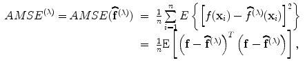 
$$\begin{array}{rcl}{ { AMSE}}^{(\lambda )} = { AMSE}(\widehat{{\mathbf{f}}}^{(\lambda )})& =& \frac{1} {n}\sum\limits _{i=1}^{n}{ E}\left \{{\left [f({\mathbf{x}}_{ i}) -\widehat{ {f}}^{(\lambda )}({\mathbf{x}}_{ i})\right ]}^{2}\right \} \\ & =& \frac{1} {n}{ \rm{E}}\left [{\left (\mathbf{f} -\widehat{{\mathbf{f}}}^{(\lambda )}\right )}^{{ T} }\left (\mathbf{f} -\widehat{{\mathbf{f}}}^{(\lambda )}\right )\right ],\end{array}$$
