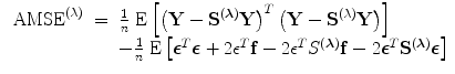 
$$\begin{array}{rcl}{ \mbox{ AMSE}}^{(\lambda )}& =& \frac{1} {n}\mbox{ E}\left [{\left (\mathbf{Y} -{\mathbf{S}}^{(\boldsymbol\lambda )}\mathbf{Y} \right )}^{{ T} }\left (\mathbf{Y} -{\mathbf{S}}^{(\lambda )}\mathbf{Y} \right )\right ] \\ & & -\frac{1} {n}\mbox{ E}\left [{\boldsymbol\epsilon }^{{ T} }\boldsymbol\epsilon+ 2{\epsilon }^{{ T} }\mathbf{f} - 2{\epsilon }^{{ T} }{S}^{(\boldsymbol\lambda )}\mathbf{f} - 2{\boldsymbol\epsilon }^{{ T} }{\mathbf{S}}^{(\boldsymbol\lambda )}\boldsymbol\epsilon \right ]\end{array}$$
