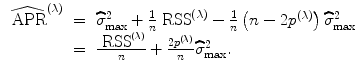 
$$\begin{array}{rcl} \widehat{{\mbox{ APR}}}^{(\lambda )}& =& \widehat{{\sigma }}_{\max }^{2} + \frac{1} {n}{\mbox{ RSS}}^{(\lambda )} - \frac{1} {n}\left (n - 2{p}^{(\lambda )}\right )\widehat{{\sigma }}_{\max }^{2} \\ & =& \frac{{\mbox{ RSS}}^{(\lambda )}} {n} + \frac{2{p}^{(\lambda )}} {n} \widehat{{\sigma }}_{\max }^{2}. \end{array}$$
