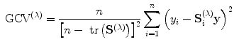 
$${ \mbox{ GCV}}^{(\lambda )} = \frac{n} {{\left [n -\mbox{ tr}\left ({\mathbf{S}}^{(\lambda )}\right )\right ]}^{2}} \sum\limits _{i=1}^{n}{\left ({y}_{ i} -{\mathbf{S}}_{i}^{(\lambda )}\mathbf{y}\right )}^{2}$$
