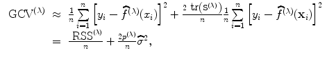 
$$\begin{array}{rcl}{ \mbox{ GCV}}^{(\lambda )}& \approx & \frac{1} {n}\sum\limits _{i=1}^{n}{\left [{y}_{ i} -\widehat{ {f}}^{(\lambda )}({x}_{ i})\right ]}^{2} + \frac{2\mbox{ tr}\left ({\mathbf{S}}^{(\lambda )}\right )} {n} \frac{1} {n}\sum\limits _{i=1}^{n}{\left [{y}_{ i} -\widehat{ {f}}^{(\lambda )}({\mathbf{x}}_{ i})\right ]}^{2} \\ & =& \frac{{\mbox{ RSS}}^{(\lambda )}} {n} + \frac{2{p}^{(\lambda )}} {n} \widehat{{\sigma }}^{2}, \\ \end{array}$$
