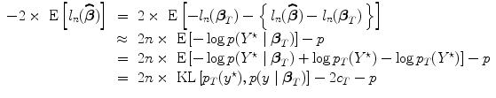 
$$\begin{array}{rcl} -2 \times \mbox{ E}\left [{l}_{n}(\widehat{\boldsymbol\beta })\right ]& =& 2 \times \mbox{ E}\left [-{l}_{n}({\boldsymbol\beta }_{{ T}}) -\left \{\,{l}_{n}(\widehat{\boldsymbol\beta }) - {l}_{n}({\boldsymbol\beta }_{{ T}})\,\right \}\right ] \\ & \approx & 2n \times \mbox{ E}\left [-\log p({Y }^{\star }\mid {\boldsymbol\beta }_{{ T}})\right ] - p \\ & =& 2n \times \mbox{ E}\left [-\log p({Y }^{\star }\mid {\boldsymbol\beta }_{{ T}}) +\log {p}_{{ T}}({Y }^{\star }) -\log {p}_{{ T}}({Y }^{\star })\right ] - p \\ & =& 2n \times \mbox{ KL}\left [{p}_{{ T}}({y}^{\star }),p(y\mid {\boldsymbol\beta }_{{ T}})\right ] - 2{c}_{{ T}} - p \end{array}$$
