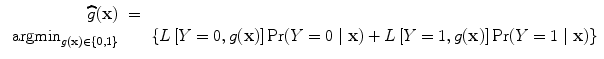 
$$\begin{array}{rcl} \widehat{g}(\mathbf{x})& =& \\ {\mbox{ argmin}}_{g(\mathbf{x})\in \{0,1\}}& & \left \{L\left [Y = 0,g(\mathbf{x})\right ]\Pr (Y = 0\mid \mathbf{x}) + L\left [Y = 1,g(\mathbf{x})\right ]\Pr (Y = 1\mid \mathbf{x})\right \}\end{array}$$
