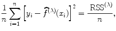 
$$\frac{1} {n}\sum\limits _{i=1}^{n}{\left [{y}_{ i} -\widehat{ {f}}^{(\lambda )}({x}_{ i})\right ]}^{2} = \frac{{\mbox{ RSS}}^{(\lambda )}} {n},$$
