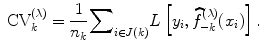 
$${\mbox{ CV}}_{k}^{(\lambda )} = \frac{1} {{n}_{k}}{ \sum\nolimits }_{i\in J(k)}L\left [{y}_{i},\widehat{{f}}_{-k}^{(\lambda )}({x}_{ i})\right ].$$
