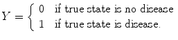 
$$Y = \left \{\begin{array}{ll} 0&\mbox{ if true state is no disease}\\ 1 &\mbox{ if true state is disease.} \end{array} \right.$$
