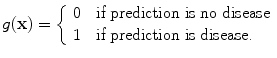 
$$g(\mathbf{x}) = \left \{\begin{array}{ll} 0&\mbox{ if prediction is no disease}\\ 1 &\mbox{ if prediction is disease.} \end{array} \right.$$
