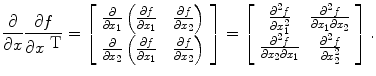 
$$\frac{\partial } {\partial x} \frac{\partial f} {\partial {x}^{\mbox{ T}}} = \left [\begin{array}{c} \frac{\partial } {\partial {x}_{1}} \left ( \frac{\partial f} {\partial {x}_{1}} \quad \frac{\partial f} {\partial {x}_{2}} \right ) \\ \frac{\partial } {\partial {x}_{2}} \left ( \frac{\partial f} {\partial {x}_{1}} \quad \frac{\partial f} {\partial {x}_{2}} \right ) \end{array} \right ] = \left [\begin{array}{cc} \frac{{\partial }^{2}f} {\partial {x}_{1}^{2}} & \frac{{\partial }^{2}f} {\partial {x}_{1}\partial {x}_{2}} \\ \frac{{\partial }^{2}f} {\partial {x}_{2}\partial {x}_{1}} & \frac{{\partial }^{2}f} {\partial {x}_{2}^{2}} \end{array} \right ].$$
