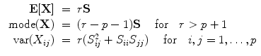 
$$\begin{array}{rcl} { \textbf{E} }[\textbf{X} ]& =& r\textbf{S}  \\ \mbox{ mode}(\textbf{X} )& =& (r - p - 1)\textbf{S} \ \ \ \mbox{ for}\ \ \ r > p + 1 \\ \mbox{ var}({X}_{ij})& =& r({S}_{ij}^{2} + {S}_{ ii}{S}_{jj})\ \ \ \mbox{ for}\ \ \ i,j = 1,\ldots,p\end{array}$$
