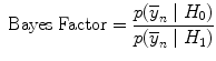 
$$\mbox{ Bayes Factor} = \frac{p({\overline{y}}_{n}\mid {H}_{0})} {p({\overline{y}}_{n}\mid {H}_{1})}$$
