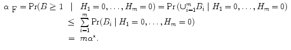 
$$\begin{array}{rcl}{ \alpha }_{\mbox{ F}} ={\rm{Pr}} (B \geq 1& \mid & {H}_{1} = 0,\ldots,{H}_{m} = 0) ={\rm{Pr}} \left ({\cup }_{i=1}^{m}{B}_{ i}\mid {H}_{1} = 0,\ldots,{H}_{m} = 0\right ) \\ & \leq & \sum\limits_{i=1}^{m}{\rm{Pr}} ({B}_{ i}\mid {H}_{1} = 0,\ldots,{H}_{m} = 0) \\ & =& m{\alpha }^{\star }. \end{array}$$
