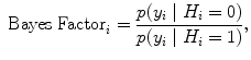 
$${ \mbox{ Bayes Factor}}_{i} = \frac{p({y}_{i}\mid {H}_{i} = 0)} {p({y}_{i}\mid {H}_{i} = 1)},$$
