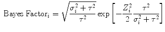 
$${ \mbox{ Bayes Factor}}_{i} = \sqrt{\frac{{\sigma }_{i }^{2 } + {\tau }^{2 } } {{\tau }^{2}}} \exp \left [-\frac{{Z}_{i}^{2}} {2} \frac{{\tau }^{2}} {{\sigma }_{i}^{2} + {\tau }^{2}}\right ]$$
