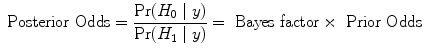 
$$\mbox{ Posterior Odds} = \frac{{\rm{Pr}} ({H}_{0}\mid y)} {{\rm{Pr}} ({H}_{1}\mid y)} = \mbox{ Bayes factor} \times \mbox{ Prior Odds}$$
