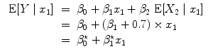 
$$\begin{array}{rcl} \mbox{ E}[Y \mid {x}_{1}]& =& {\beta }_{0} + {\beta }_{1}{x}_{1} + {\beta }_{2}\mbox{ E}[{X}_{2}\mid {x}_{1}] \\ & =& {\beta }_{0} + ({\beta }_{1} + 0.7) \times {x}_{1} \\ & =& {\beta }_{0}^{\star } + {\beta }_{ 1}^{\star }{x}_{ 1} \\ \end{array}$$
