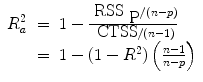 
$$\begin{array}{rcl}{ R}_{a}^{2}& =& 1 -\frac{{\mbox{ RSS}}_{\mbox{ P}}/(n - p)} {\mbox{ CTSS}/(n - 1)} \\ & =& 1 - (1 - {R}^{2})\left (\frac{n - 1} {n - p}\right )\end{array}$$
