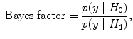 
$$\mbox{ Bayes factor} = \frac{p(y\mid {H}_{0})} {p(y\mid {H}_{1})},$$
