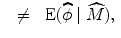 
$$\begin{array}{rcl} & \neq & \mbox{ E}(\widehat{\phi }\mid \widehat{M}),\end{array}$$
