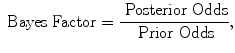 
$$\mbox{ Bayes Factor} = \frac{\mbox{ Posterior Odds}} {\mbox{ Prior Odds}},$$
