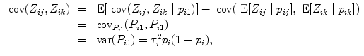 
$$\begin{array}{rcl} \mbox{ cov}({Z}_{ij},{Z}_{ik})& =& \mbox{ E}[\mbox{ cov}({Z}_{ij},{Z}_{ik}\mid {p}_{i1})] + \mbox{ cov}(\mbox{ E}[{Z}_{ij}\mid {p}_{ij}],\mbox{ E}[{Z}_{ik}\mid {p}_{ik}]) \\ & =&{ \mbox{ cov}}_{{P}_{i1}}({P}_{i1},{P}_{i1}) \\ & =& \mbox{ var}({P}_{i1}) = {\tau }_{i}^{2}{p}_{ i}(1 - {p}_{i}), \\ \end{array}$$
