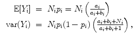 
$$\begin{array}{rcl} \mbox{ E}[{Y }_{i}]& =& {N}_{i}{p}_{i} = {N}_{i}\left ( \frac{{a}_{i}} {{a}_{i} + {b}_{i}}\right ) \\ \mbox{ var}({Y }_{i})& =& {N}_{i}{p}_{i}(1 - {p}_{i})\left (\frac{{a}_{i} + {b}_{i} + {N}_{i}} {{a}_{i} + {b}_{i} + 1} \right ), \\ \end{array}$$
