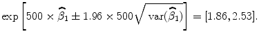 
$$\exp \left [500 \times \widehat{ {\beta }}_{1} \pm 1.96 \times 500\sqrt{\mbox{ var} (\widehat{{\beta }}_{1 } )}\right ] = [1.86,2.53].$$
