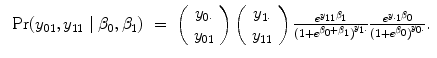 
$$\begin{array}{rcl} \mbox{ Pr}({y}_{01},{y}_{11}\mid {\beta }_{0},{\beta }_{1})& =& \left (\begin{array}{c} {y}_{0\cdot } \\ {y}_{01} \end{array} \right )\left (\begin{array}{c} {y}_{1\cdot } \\ {y}_{11} \end{array} \right ) \frac{{e}^{{y}_{11}{\beta }_{1}}} {{(1 + {e}^{{\beta }_{0}+{\beta }_{1}})}^{{y}_{1\cdot }}} \frac{{e}^{{y}_{\cdot 1}{\beta }_{0}}} {{(1 + {e}^{{\beta }_{0}})}^{{y}_{0\cdot }}}.\end{array}$$
