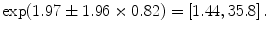 
$$\exp (1.97 \pm 1.96 \times 0.82) = \left [1.44,35.8\right ].$$
