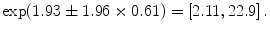 
$$\exp (1.93 \pm 1.96 \times 0.61) = \left [2.11,22.9\right ].$$
