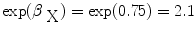 
$$\exp ({\beta }_{\mbox{ X}}) =\exp (0.75) = 2.1$$
