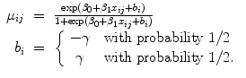 
$$\begin{array}{rcl}{ \mu }_{ij}& =& \frac{\exp ({\beta }_{0} + {\beta }_{1}{x}_{ij} + {b}_{i})} {1 +\exp ({\beta }_{0} + {\beta }_{1}{x}_{ij} + {b}_{i})} \\ {b}_{i}& =& \left \{\begin{array}{cl} - \gamma&\mbox{ with probability }1/2\\ \gamma&\mbox{ with probability } 1/2. \end{array} \right. \end{array}$$
