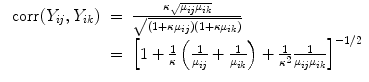 
$$\begin{array}{rcl} \mbox{ corr}({Y }_{ij},{Y }_{ik})& =& \frac{\kappa \sqrt{{\mu }_{ij } {\mu }_{ik}}} {\sqrt{(1 + \kappa {\mu }_{ij } )(1 + \kappa {\mu }_{ik } )}} \\ & =&{ \left [1 + \frac{1} {\kappa }\left (\frac{1} {{\mu }_{ij}} + \frac{1} {{\mu }_{ik}}\right ) + \frac{1} {{\kappa }^{2}} \frac{1} {{\mu }_{ij}{\mu }_{ik}}\right ]}^{-1/2}\end{array}$$
