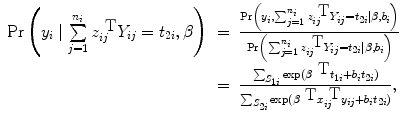 
$$\begin{array}{rcl} \Pr \left ({y}_{i}\mid
\sum\limits_{j=1}^{{n}_{i} }{z}_{ij}^{\mbox{ T} }{Y }_{ij} ={
t}_{2i},\beta \right )& =& \frac{\Pr \left ({y}_{i},
\sum\nolimits_{j=1}^{{n}_{i}}{z}_{ij}^{\mbox{ T}}{Y }_{ij} ={
t}_{2i}\mid \beta,{b}_{i}\right )} {\Pr \left
(\sum\nolimits_{j=1}^{{n}_{i}}{z}_{ij}^{\mbox{ T}}{Y }_{ij} ={
t}_{2i}\mid \beta,{b}_{i}\right )} \\ & =& \frac{
\sum\nolimits_{{S}_{1i}}\exp ({\beta }^{\mbox{ T}}{t}_{ 1i} +{
b}_{i}{t}_{2i})} { \sum\nolimits_{{S}_{2i}}\exp ({\beta }^{\mbox{
T}}{x}_{ij}^{\mbox{ T}}{y}_{ij} +{ b}_{i}{t}_{2i})}, \\
\end{array}$$
