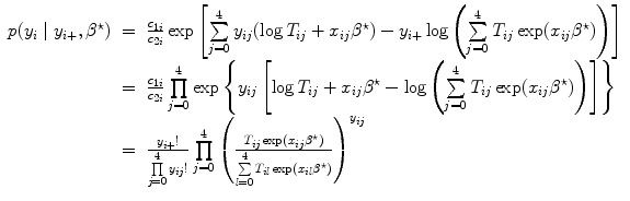 
$$\begin{array}{rcl} p({y}_{i}\mid {y}_{i+},{\beta }^{\star })& =& \frac{{c}_{1i}} {{c}_{2i}}\exp \left [ \sum\limits_{j=0}^{4}{y}_{ ij}(\log {T}_{ij}+{x}_{ij}{\beta }^{\star })-{y}_{ i+}\log \left (\sum\limits_{j=0}^{4}{T}_{ ij}\exp ({x}_{ij}{\beta }^{\star })\right )\right ] \\ & =& \frac{{c}_{1i}} {{c}_{2i}}\prod\limits_{j=0}^{4}\exp \left \{{y}_{ ij}\left [\log {T}_{ij}+{x}_{ij}{\beta }^{\star }-\log \left (\sum\limits_{j=0}^{4}{T}_{ ij}\exp ({x}_{ij}{\beta }^{\star })\right )\right ]\right \} \\ & =& \frac{{y}_{i+}!} {\prod\limits_{j=0}^{4}{y}_{ij}!}\prod\limits_{j=0}^{4}{\left (\frac{{T}_{ij}\exp ({x}_{ij}{\beta }^{\star })} { \sum\limits_{l=0}^{4}{T}_{il}\exp ({x}_{il}{\beta }^{\star })}\right )}^{{y}_{ij} } \\ \end{array}$$
