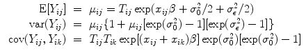 
$$\begin{array}{rcl} \mbox{ E}[{Y }_{ij}]& =& {\mu }_{ij} = {T}_{ij}\exp ({x}_{ij}\beta+ {\sigma }_{0}^{2}/2 + {\sigma }_{ \epsilon }^{2}/2) \\ \mbox{ var}({Y }_{ij})& =& {\mu }_{ij}\{1 + {\mu }_{ij}[\exp ({\sigma }_{0}^{2}) - 1][\exp ({\sigma }_{ \epsilon }^{2}) - 1]\} \\ \mbox{ cov}({Y }_{ij},{Y }_{ik})& =& {T}_{ij}{T}_{ik}\exp [({x}_{ij} +{ x}_{ik})\beta ]\exp ({\sigma }_{0}^{2})[\exp ({\sigma }_{ 0}^{2}) - 1]\end{array}$$
