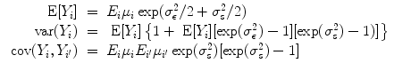 
$$\begin{array}{rcl} \mbox{ E}[{Y }_{i}]& =& {E}_{i}{\mu }_{i}\exp ({\sigma }_{\epsilon }^{2}/2 + {\sigma }_{ s}^{2}/2) \\ \mbox{ var}({Y }_{i})& =& \mbox{ E}[{Y }_{i}]\left \{1 + \mbox{ E}[{Y }_{i}][\exp ({\sigma }_{\epsilon }^{2}) - 1][\exp ({\sigma }_{ s}^{2}) - 1)]\right \} \\ \mbox{ cov}({Y }_{i},{Y }_{i^{\prime}})& =& {E}_{i}{\mu }_{i}{E}_{i^{\prime}}{\mu }_{i^{\prime}}\exp ({\sigma }_{s}^{2})[\exp ({\sigma }_{ s}^{2}) - 1]\end{array}$$
