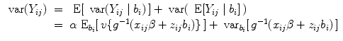 
$$\begin{array}{rcl} \mbox{ var}({Y }_{ij})& =& \mbox{ E}[\,\mbox{ var}({Y }_{ij}\mid {b}_{i})\,] + \mbox{ var}(\,\mbox{ E}[{Y }_{ij}\mid {b}_{i}]\,) \\ & =& \alpha {\mbox{ E}}_{{b}_{i}}[\,v\{{g}^{-1}({x}_{ ij}\beta+{ z}_{ij}{b}_{i})\}\,] +{ \mbox{ var}}_{{b}_{i}}[\,{g}^{-1}({x}_{ ij}\beta+{ z}_{ij}{b}_{i})\,]\end{array}$$
