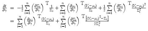 
$$\begin{array}{rcl} \frac{\partial l} {\partial \gamma }& =& -\frac{1} {2} \sum\limits_{i=1}^{n}{\left (\frac{\partial {\Sigma }_{i}} {\partial \gamma } \right )}^{\mbox{ T} } \frac{1} {{\Sigma }_{i}}+ \sum\limits_{i=1}^{n}{\left (\frac{\partial {\mu }_{i}} {\partial \gamma } \right )}^{\mbox{ T} } \frac{({Y }_{i} - {\mu }_{i})} {{\Sigma }_{i}} +\frac{1} {2} \sum\limits_{i=1}^{n}{\left (\frac{\partial {\Sigma }_{i}} {\partial \gamma } \right )}^{\mbox{ T} } \frac{{({Y }_{i} - {\mu }_{i})}^{2}} {{\Sigma }_{i}^{2}} \\ & =& \sum\limits_{i=1}^{n}{\left (\frac{\partial {\mu }_{i}} {\partial \gamma } \right )}^{\mbox{ T} } \frac{({Y }_{i} - {\mu }_{i})} {{\Sigma }_{i}} + \sum\limits_{i=1}^{n}{\left (\frac{\partial {\Sigma }_{i}} {\partial \gamma } \right )}^{\mbox{ T} } \frac{\left [{({Y }_{i} - {\mu }_{i})}^{2} - {\Sigma }_{i}\right ]} {2{\Sigma }_{i}^{2}} \end{array}$$
