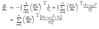 
$$\begin{array}{rcl} \frac{\partial l} {\partial \alpha }& =& -\frac{1} {2} \sum\limits_{i=1}^{n}{\left (\frac{\partial {\Sigma }_{i}} {\partial \alpha } \right )}^{\mbox{ T} } \frac{1} {{\Sigma }_{i}} + \frac{1} {2} \sum\limits_{i=1}^{n}{\left (\frac{\partial {\Sigma }_{i}} {\partial \alpha } \right )}^{\mbox{ T} } \frac{{({Y }_{i} - {\mu }_{i})}^{2}} {{\Sigma }_{i}^{2}} \\ & =& \sum\limits_{i=1}^{n}{\left (\frac{\partial {\Sigma }_{i}} {\partial \alpha } \right )}^{\mbox{ T} } \frac{\left [{({Y }_{i} - {\mu }_{i})}^{2} - {\Sigma }_{i}\right ]} {2{\Sigma }_{i}^{2}}. \end{array}$$
