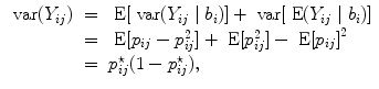 
$$\begin{array}{rcl} \mbox{ var}({Y }_{ij})& =& \mbox{ E}[\mbox{ var}({Y }_{ij}\mid {b}_{i})] + \mbox{ var}[\mbox{ E}({Y }_{ij}\mid {b}_{i})] \\ & =& \mbox{ E}[{p}_{ij} - {p}_{ij}^{2}] + \mbox{ E}[{p}_{ ij}^{2}] -\mbox{ E}{[{p}_{ ij}]}^{2} \\ & =& {p}_{ij}^{\star }(1 - {p}_{ ij}^{\star }), \\ \end{array}$$
