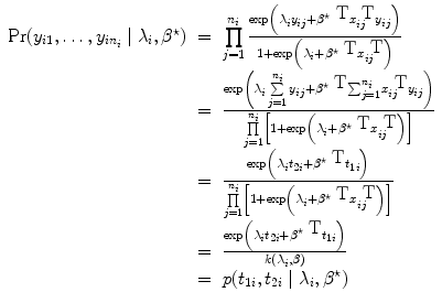 
$$\begin{array}{rcl} \Pr ({y}_{i1},\ldots,{y}_{i{n}_{i}}\mid {\lambda }_{i},{\beta }^{\star })& =& \prod\limits_{j=1}^{{n}_{i} }\frac{\exp \left ({\lambda }_{i}{y}_{ij} +{ \beta }^{\star \mbox{ T}}{x}_{ ij}^{\mbox{ T}}{y}_{ ij}\right )} {1 +\exp \left ({\lambda }_{i} +{ \beta }^{\star \mbox{ T}}{x}_{ij}^{\mbox{ T}}\right )} \\ & =& \frac{\exp \left ({\lambda }_{i} \sum\limits_{j=1}^{{n}_{i}}{y}_{ij} +{ \beta }^{\star \mbox{ T}}{ \sum \nolimits }_{j=1}^{{n}_{i}}{x}_{ij}^{\mbox{ T}}{y}_{ij}\right )} {\prod\limits_{j=1}^{{n}_{i}}\left [1 +\exp \left ({\lambda }_{i} +{ \beta }^{\star \mbox{ T}}{x}_{ij}^{\mbox{ T}}\right )\right ]} \\ & =& \frac{\exp \left ({\lambda }_{i}{t}_{2i} +{ \beta }^{\star \mbox{ T}}{t}_{ 1i}\right )} {\prod\limits_{j=1}^{{n}_{i}}\left [1 +\exp \left ({\lambda }_{i} +{ \beta }^{\star \mbox{ T}}{x}_{ij}^{\mbox{ T}}\right )\right ]} \\ & =& \frac{\exp \left ({\lambda }_{i}{t}_{2i} +{ \beta }^{\star \mbox{ T}}{t}_{ 1i}\right )} {k({\lambda }_{i},\beta )} \\ & =& p({t}_{1i},{t}_{2i}\mid {\lambda }_{i},{\beta }^{\star }) \\ \end{array}$$
