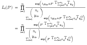 
$$\begin{array}{rcl}{ L}_{c}({\beta }^{\star })& =&
\prod\limits_{i=1}^{m} \frac{\exp \left ({\lambda }_{i}{y}_{i+} +{
\beta }^{\star \mbox{ T}}{ \sum \nolimits }_{ j=1}^{{n}_{i}}{x}_{
ij}^{\mbox{ T}}{y}_{ ij}\right )} { \sum\nolimits_{l=1}^{\mbox{ $\left
(\begin{array}{c} {n}_{i} \\ {y}_{i+} \end{array} \right )$}}\exp
\left ({\lambda }_{i}{y}_{i+} +{ \beta }^{\star \mbox{ T}}{ \sum
\nolimits }_{k=1}^{{n}_{i}}{x}_{ik}^{\mbox{ T}}{y}_{ik}^{(l)}\right
)} \\ & =& \prod\limits_{i=1}^{m} \frac{\exp \left ({\beta }^{\star
\mbox{ T}}{ \sum \nolimits }_{ j=1}^{{n}_{i}}{x}_{ ij}^{\mbox{
T}}{y}_{ ij}\right )} { \sum\nolimits_{l=1}^{\left (\begin{array}{c}
{n}_{i} \\ {y}_{i+} \end{array} \right )}\exp \left ({\beta}^{\star
\mbox{ T}}{ \sum \nolimits }_{k=1}^{{n}_{i}}{x}_{ik}^{\mbox{
T}}{y}_{ik}^{(l)}\right )}\end{array}$$
