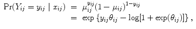 
$$\begin{array}{rcl} \Pr ({Y }_{ij} = {y}_{ij}\mid {x}_{ij})& =& {\mu }_{ij}^{{y}_{ij} }{(1 - {\mu }_{ij})}^{1-{y}_{ij} } \\ & =& \exp \left \{{y}_{ij}{\theta }_{ij} -\log [1 +\exp ({\theta }_{ij})]\right \}, \\ \end{array}$$
