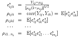 
$$\begin{array}{rcl} {e}_{ijk}^{\star }& =& \frac{{Y }_{ij} - {\mu }_{ij}} {{[{\mu }_{ij}(1 - {\mu }_{ij})]}^{1/2}} \\ {\rho }_{ijk}& =& \mbox{ corr}({Y }_{ij},{Y }_{ik}) = \mbox{ E}[{e}_{ij}^{\star }{e}_{ ik}^{\star }] \\ {\rho }_{ijkl}& =& \mbox{ E}[{e}_{ij}^{\star }{e}_{ ik}^{\star }{e}_{ il}^{\star }] \\ \cdots & \ \ \ & \cdots\\ {\rho }_{i1\ldots {n}_{i}}& =& \mbox{ E}[{e}_{i1}^{\star }{e}_{ i2}^{\star }\ldots {e}_{ i{n}_{i}}^{\star }]\end{array}$$
