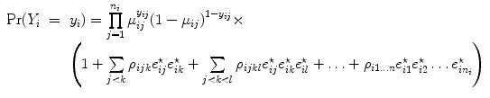 
$$\begin{array}{rcl} \Pr ({Y }_{i}& =&{ y}_{i}) =\prod\limits_{j=1}^{{n}_{i} }{\mu }_{ij}^{{y}_{ij} }{(1 - {\mu }_{ij})}^{1-{y}_{ij} } \times\\ & &\left (1 + \sum\limits_{j<k}{\rho }_{ijk}{e}_{ij}^{\star }{e}_{ ik}^{\star } + \sum\limits_{j<k<l}{\rho }_{ijkl}{e}_{ij}^{\star }{e}_{ ik}^{\star }{e}_{ il}^{\star } + \ldots+ {\rho }_{ i1\ldots n}{e}_{i1}^{\star }{e}_{ i2}^{\star }\ldots {e}_{ i{n}_{i}}^{\star }\right )\end{array}$$
